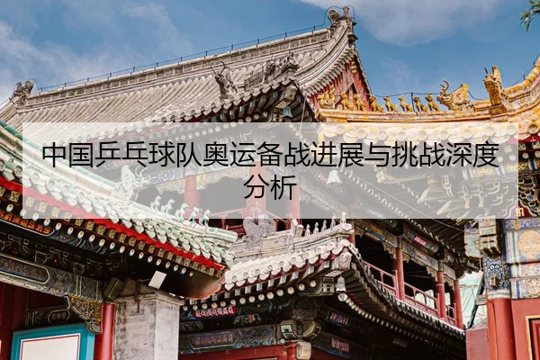 中国乒乓球队奥运备战进展与挑战深度分析